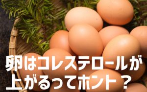 卵はコレステロールが上がる？